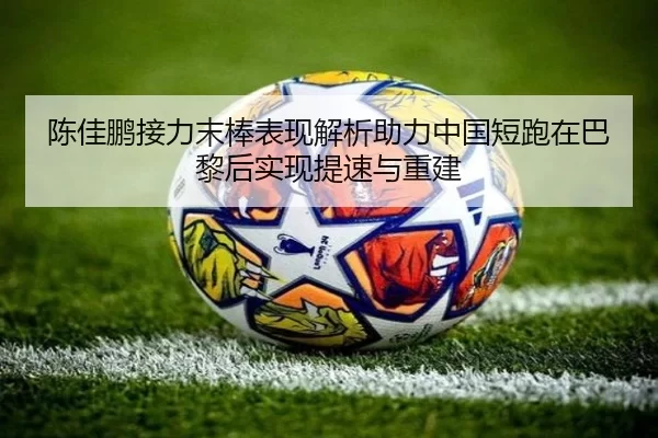 陈佳鹏接力末棒表现解析助力中国短跑在巴黎后实现提速与重建